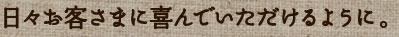 日々お客さまに喜んでいただけるように。